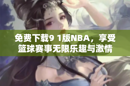 免费下载9 1版NBA，享受篮球赛事无限乐趣与激情