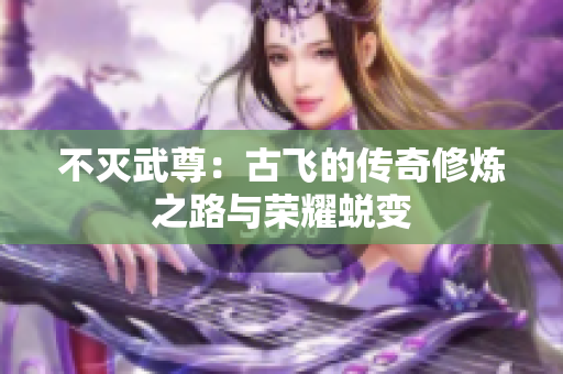 不灭武尊：古飞的传奇修炼之路与荣耀蜕变
