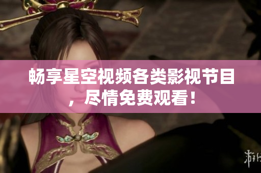 畅享星空视频各类影视节目，尽情免费观看！
