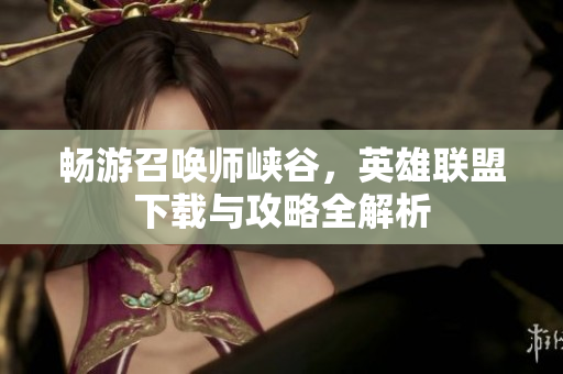 畅游召唤师峡谷，英雄联盟下载与攻略全解析