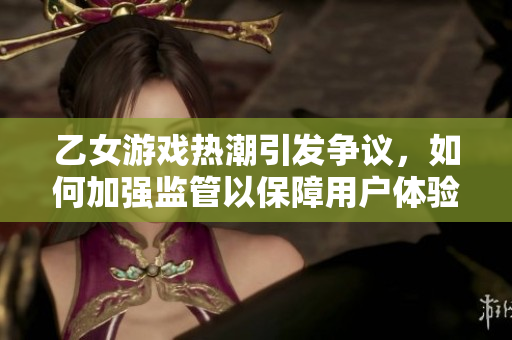 乙女游戏热潮引发争议，如何加强监管以保障用户体验和文化健康