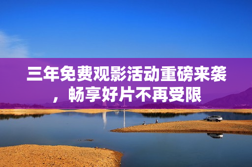 三年免费观影活动重磅来袭，畅享好片不再受限