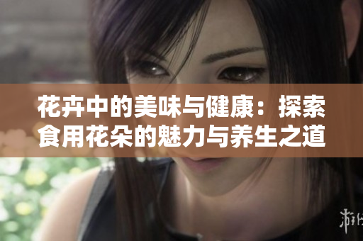 花卉中的美味与健康：探索食用花朵的魅力与养生之道