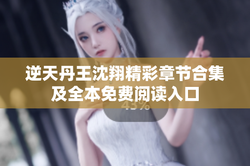 逆天丹王沈翔精彩章节合集及全本免费阅读入口