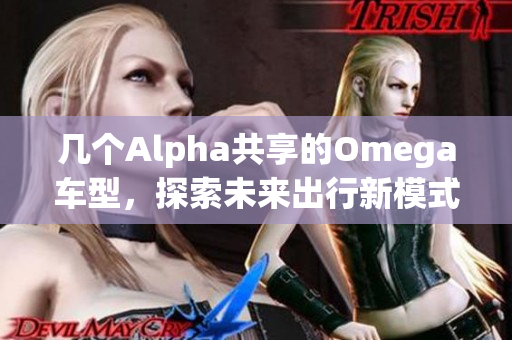 几个Alpha共享的Omega车型，探索未来出行新模式