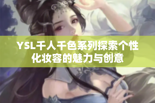 YSL千人千色系列探索个性化妆容的魅力与创意