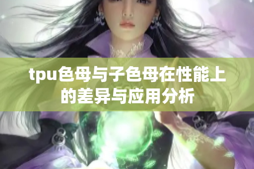 tpu色母与子色母在性能上的差异与应用分析