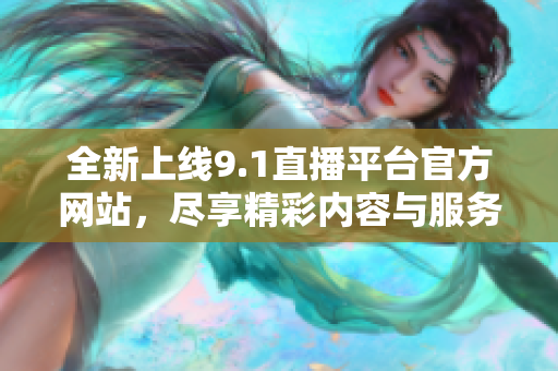全新上线9.1直播平台官方网站，尽享精彩内容与服务