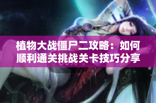 植物大战僵尸二攻略：如何顺利通关挑战关卡技巧分享