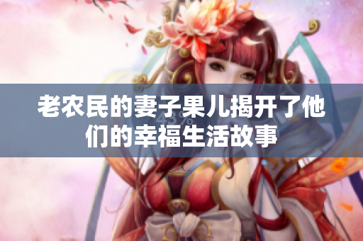 老农民的妻子果儿揭开了他们的幸福生活故事