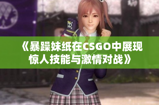 《暴躁妹纸在CSGO中展现惊人技能与激情对战》