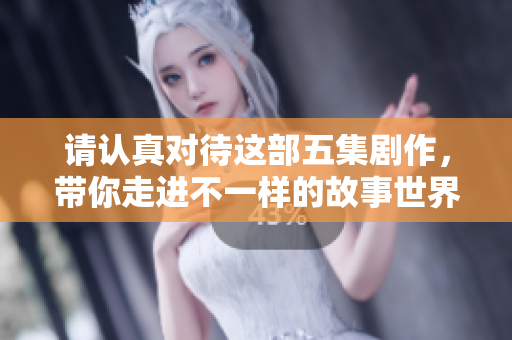 请认真对待这部五集剧作，带你走进不一样的故事世界