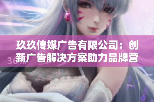 玖玖传媒广告有限公司：创新广告解决方案助力品牌营销新高度
