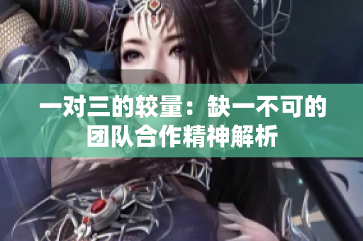 一对三的较量：缺一不可的团队合作精神解析