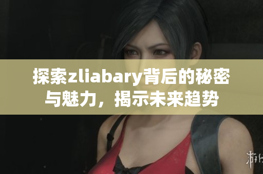 探索zliabary背后的秘密与魅力，揭示未来趋势
