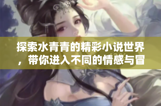 探索水青青的精彩小说世界，带你进入不同的情感与冒险旅程