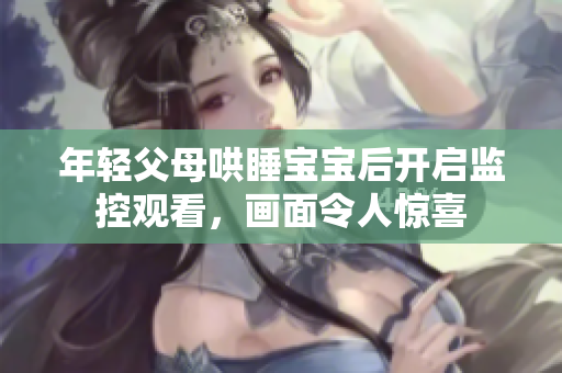 年轻父母哄睡宝宝后开启监控观看，画面令人惊喜