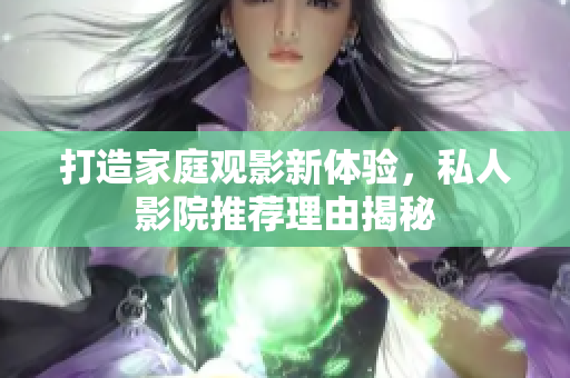 打造家庭观影新体验，私人影院推荐理由揭秘