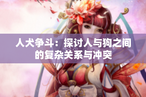 人犬争斗：探讨人与狗之间的复杂关系与冲突