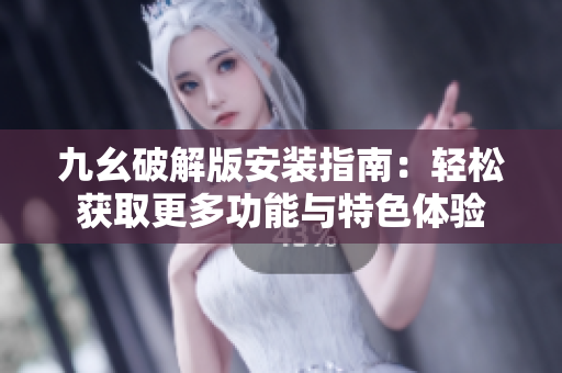 九幺破解版安装指南：轻松获取更多功能与特色体验