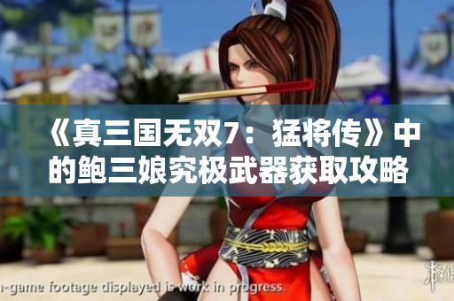 《真三国无双7：猛将传》中的鲍三娘究极武器获取攻略详解