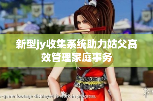 新型jy收集系统助力姑父高效管理家庭事务
