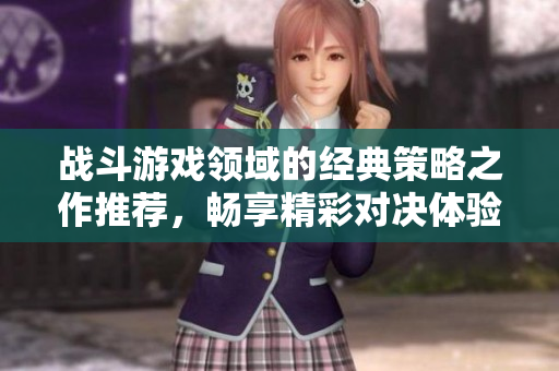 战斗游戏领域的经典策略之作推荐，畅享精彩对决体验