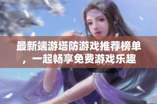 最新端游塔防游戏推荐榜单，一起畅享免费游戏乐趣