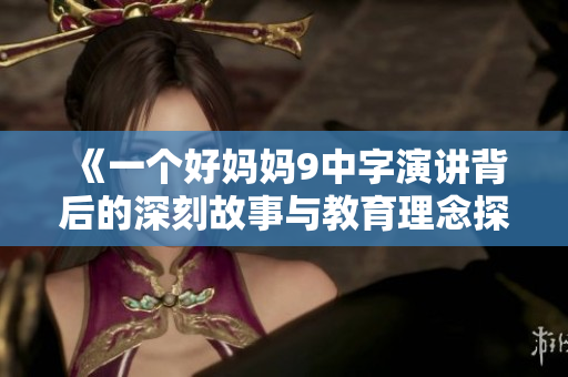 《一个好妈妈9中字演讲背后的深刻故事与教育理念探讨》