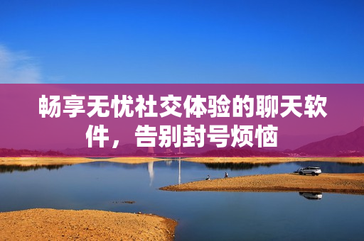 畅享无忧社交体验的聊天软件，告别封号烦恼