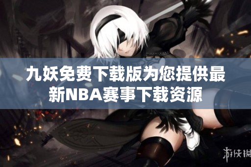 九妖免费下载版为您提供最新NBA赛事下载资源