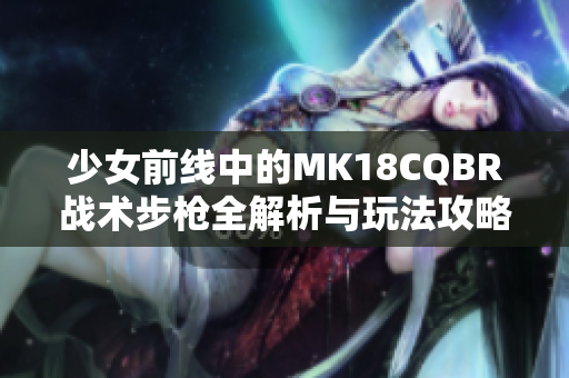 少女前线中的MK18CQBR战术步枪全解析与玩法攻略