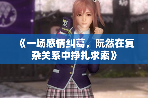 《一场感情纠葛，阮然在复杂关系中挣扎求索》