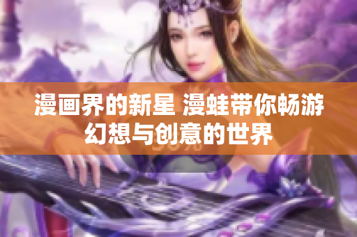 漫画界的新星 漫蛙带你畅游幻想与创意的世界