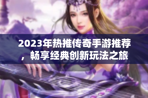 2023年热推传奇手游推荐，畅享经典创新玩法之旅