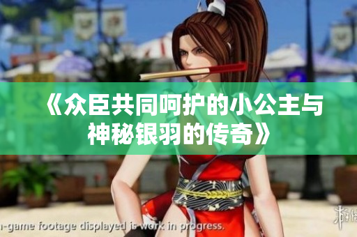 《众臣共同呵护的小公主与神秘银羽的传奇》