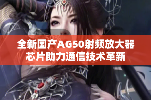 全新国产AG50射频放大器芯片助力通信技术革新