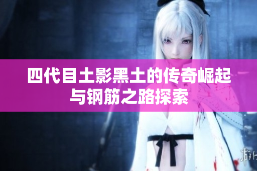 四代目土影黑土的传奇崛起与钢筋之路探索