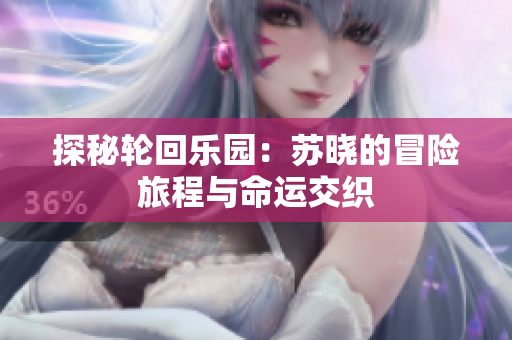 探秘轮回乐园：苏晓的冒险旅程与命运交织