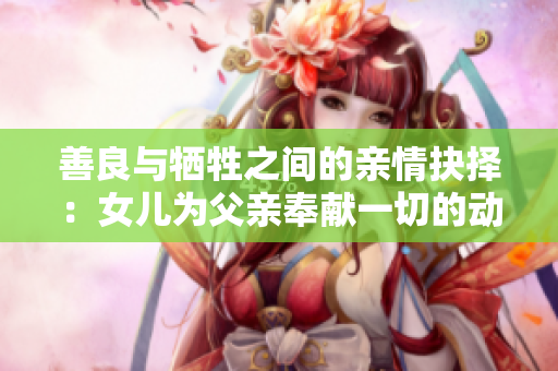 善良与牺牲之间的亲情抉择：女儿为父亲奉献一切的动人故事