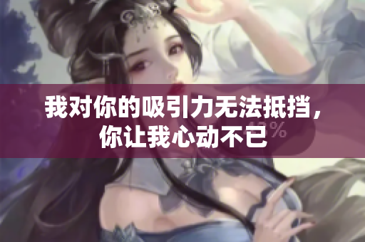 我对你的吸引力无法抵挡，你让我心动不已