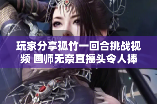 玩家分享孤竹一回合挑战视频 画师无奈直摇头令人捧腹