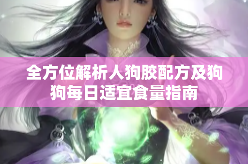 全方位解析人狗胶配方及狗狗每日适宜食量指南