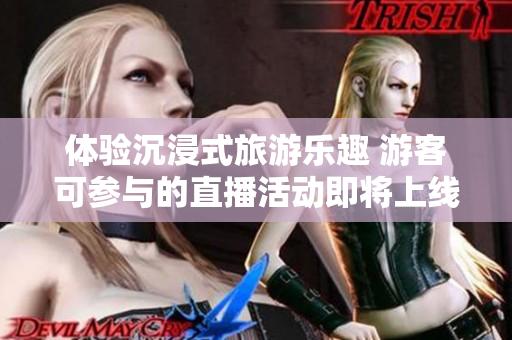 体验沉浸式旅游乐趣 游客可参与的直播活动即将上线