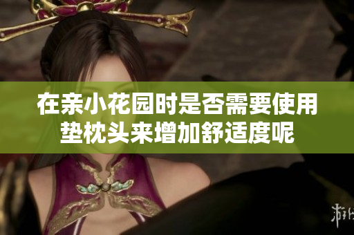 在亲小花园时是否需要使用垫枕头来增加舒适度呢