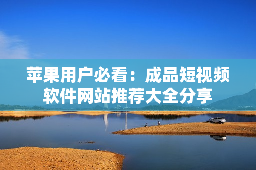 苹果用户必看：成品短视频软件网站推荐大全分享