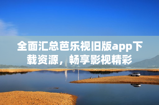 全面汇总芭乐视旧版app下载资源，畅享影视精彩