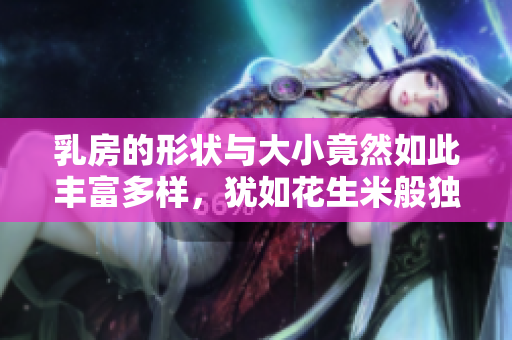 乳房的形状与大小竟然如此丰富多样，犹如花生米般独特