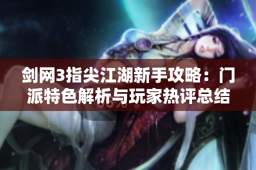 剑网3指尖江湖新手攻略：门派特色解析与玩家热评总结