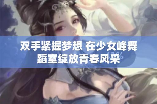 双手紧握梦想 在少女峰舞蹈室绽放青春风采